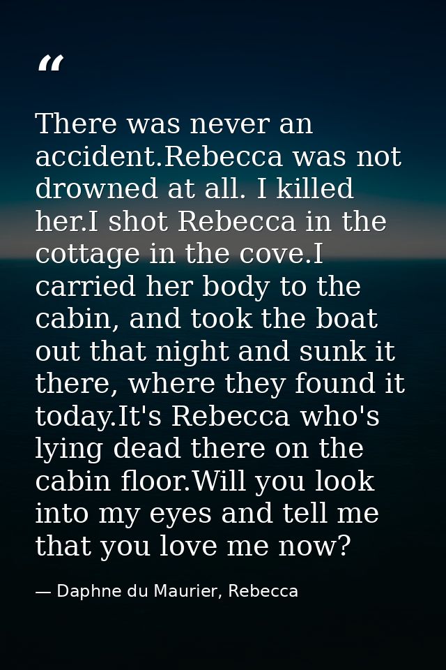 There was never an accident.Rebecca was not drowned at all. I killed her.I shot Rebecca in the cottage in the cove.I car — Daphne du Maurier, Rebecca
