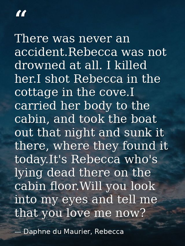 There was never an accident.Rebecca was not drowned at all. I killed her.I shot Rebecca in the cottage in the cove.I car — Daphne du Maurier, Rebecca