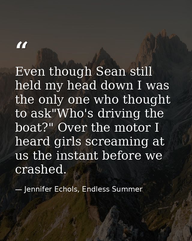 Even though Sean still held my head down I was the only one who thought to ask"Who's driving the boat?" Over the motor I — Jennifer Echols, Endless Summer