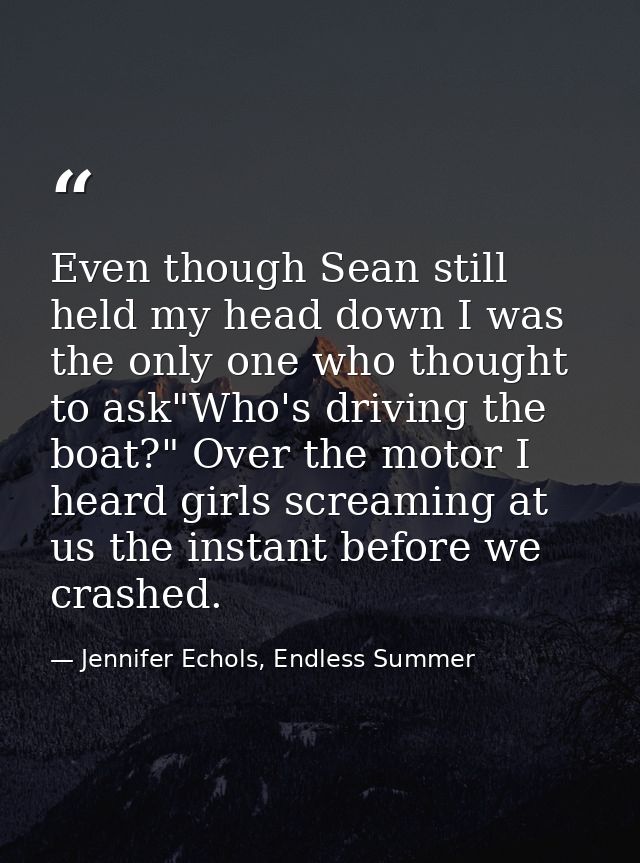Even though Sean still held my head down I was the only one who thought to ask"Who's driving the boat?" Over the motor I — Jennifer Echols, Endless Summer