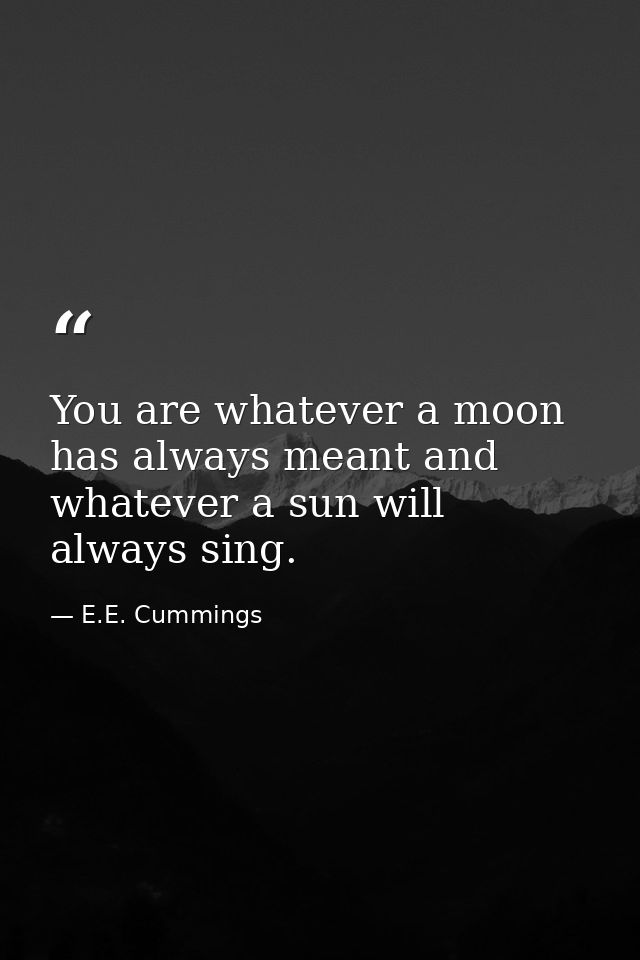 You are whatever a moon has always meant and whatever a sun will always sing. — E.E. Cummings