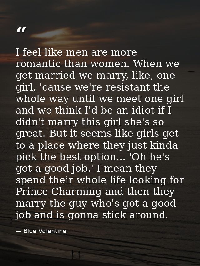 I feel like men are more romantic than women. When we get married we marry, like, one girl, 'cause we're resistant the w — Blue Valentine