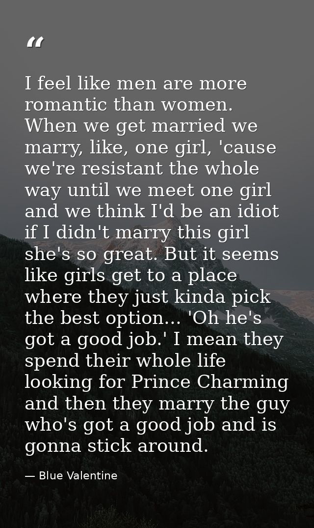 I feel like men are more romantic than women. When we get married we marry, like, one girl, 'cause we're resistant the w — Blue Valentine