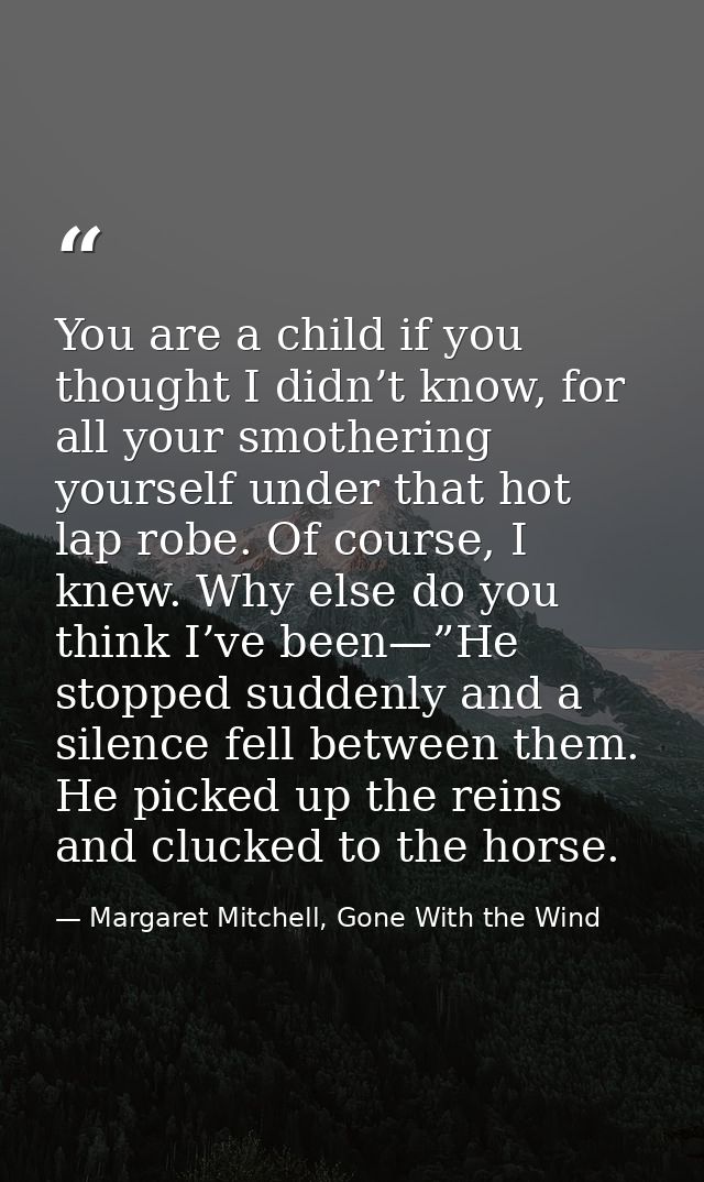 You are a child if you thought I didn’t know, for all your smothering yourself under that hot lap robe. Of course, I kne — Margaret Mitchell, Gone With the Wind