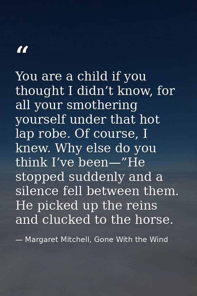 You are a child if you thought I didn’t know, for all your smothering yourself under that hot lap robe. Of course, I kne — Margaret Mitchell, Gone With the Wind