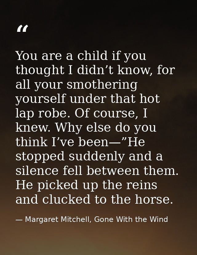 You are a child if you thought I didn’t know, for all your smothering yourself under that hot lap robe. Of course, I kne — Margaret Mitchell, Gone With the Wind