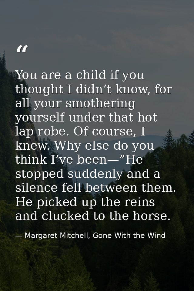 You are a child if you thought I didn’t know, for all your smothering yourself under that hot lap robe. Of course, I kne — Margaret Mitchell, Gone With the Wind