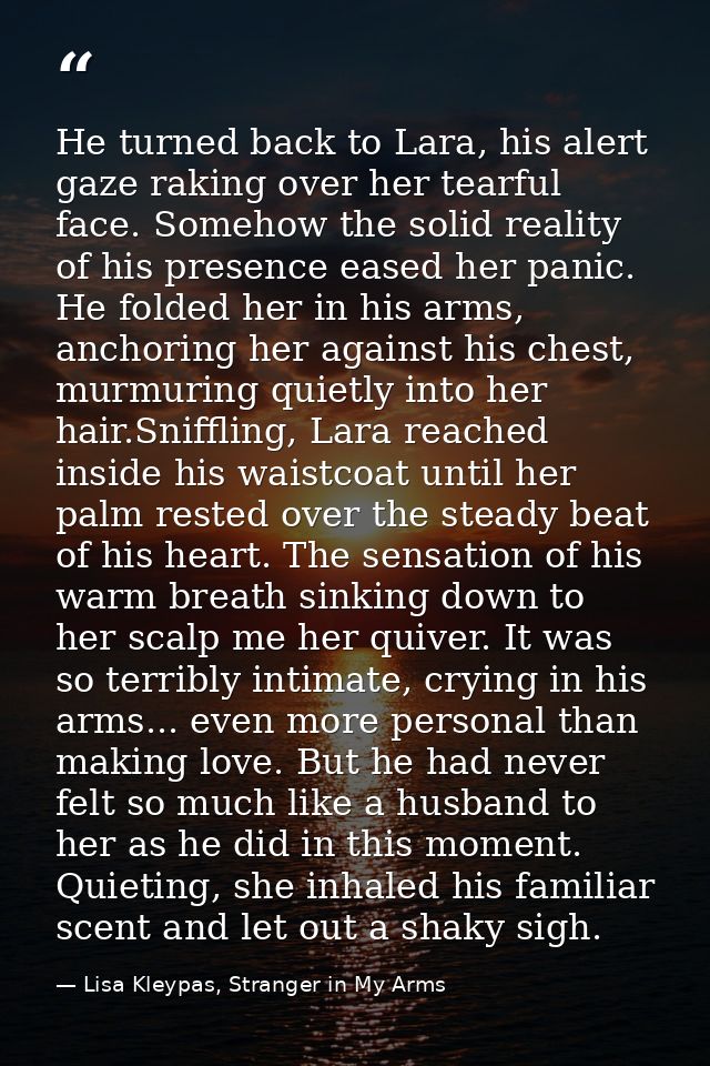 He turned back to Lara, his alert gaze raking over her tearful face. Somehow the solid reality of his presence eased her — Lisa Kleypas, Stranger in My Arms
