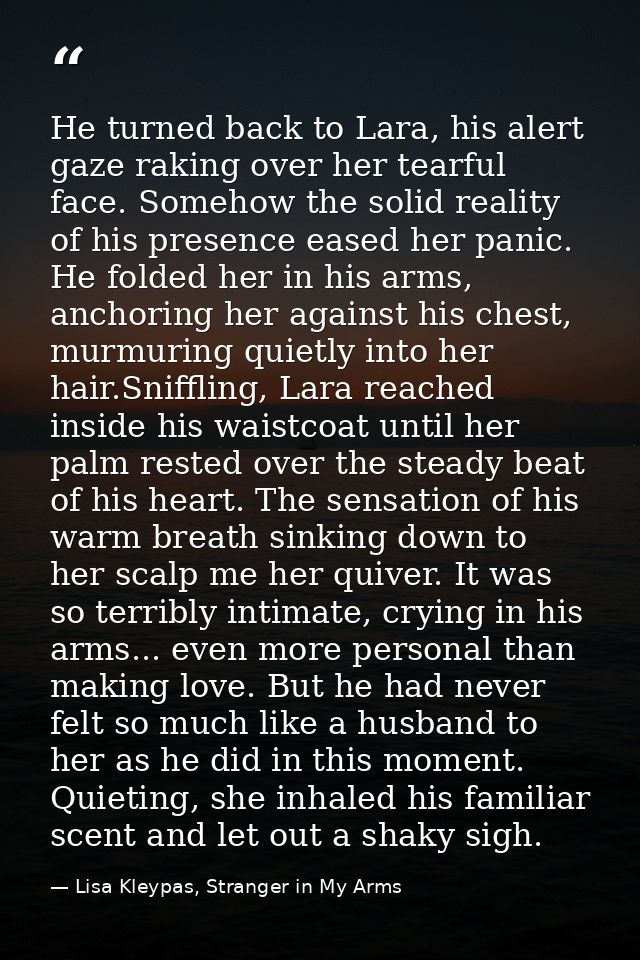 He turned back to Lara, his alert gaze raking over her tearful face. Somehow the solid reality of his presence eased her — Lisa Kleypas, Stranger in My Arms