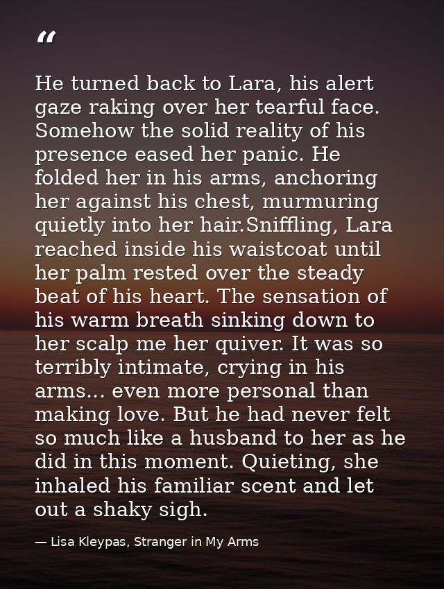 He turned back to Lara, his alert gaze raking over her tearful face. Somehow the solid reality of his presence eased her — Lisa Kleypas, Stranger in My Arms
