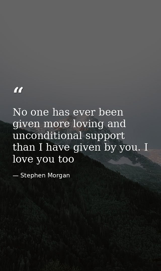 No one has ever been given more loving and unconditional support than I have given by you. I love you too — Stephen Morgan