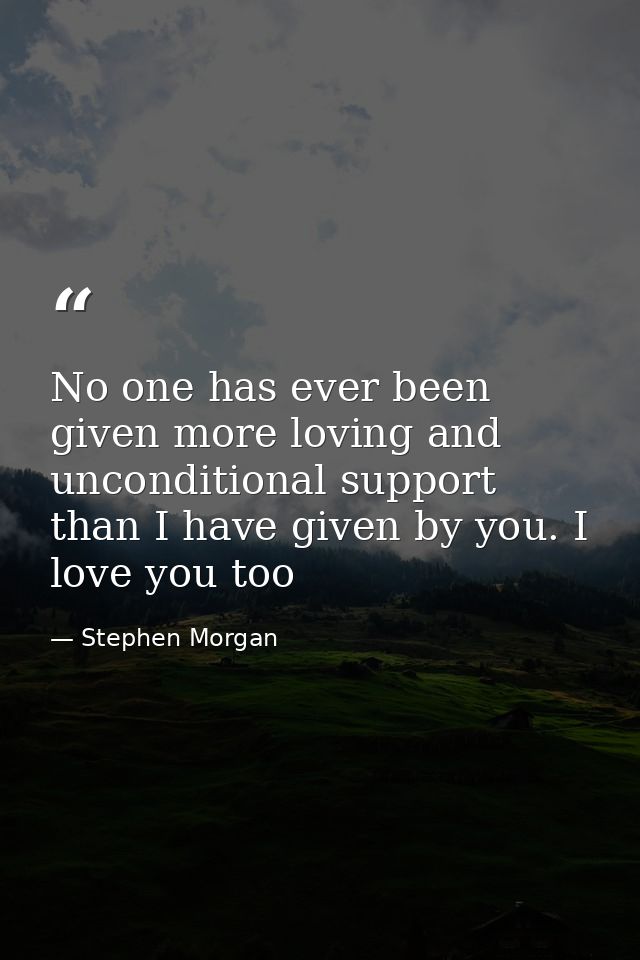 No one has ever been given more loving and unconditional support than I have given by you. I love you too — Stephen Morgan