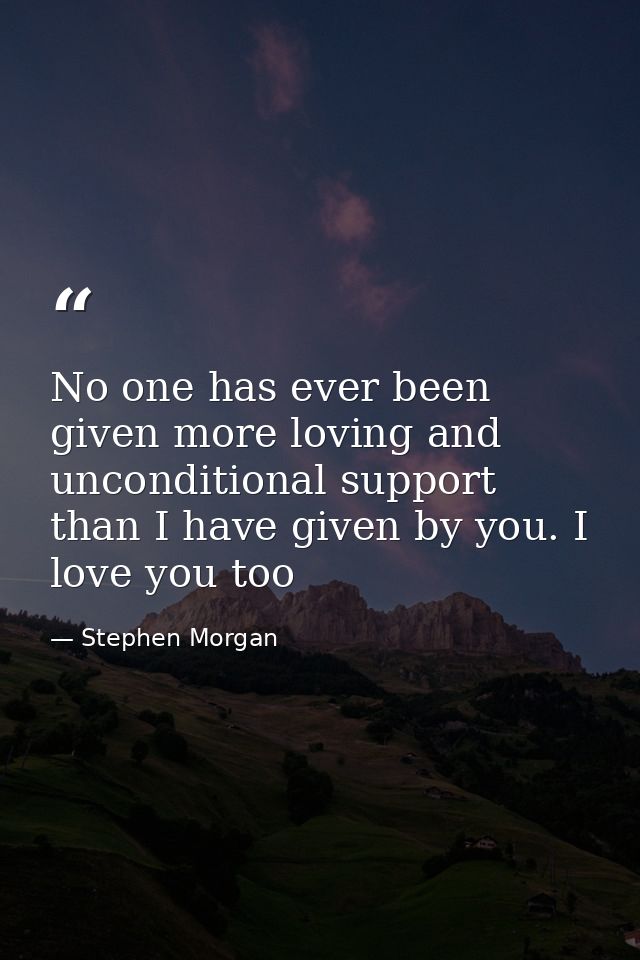 No one has ever been given more loving and unconditional support than I have given by you. I love you too — Stephen Morgan
