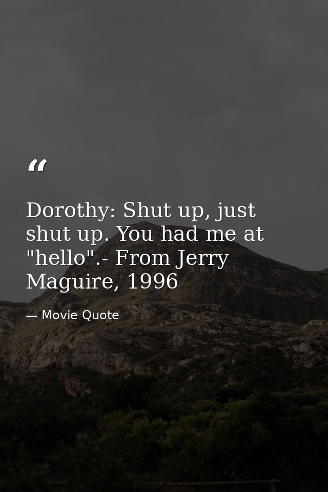 Dorothy: Shut up, just shut up. You had me at "hello".- From Jerry Maguire, 1996 — Movie Quote
