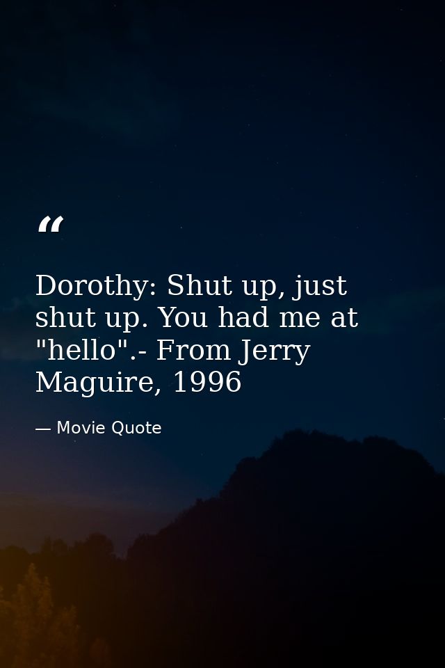 Dorothy: Shut up, just shut up. You had me at "hello".- From Jerry Maguire, 1996 — Movie Quote