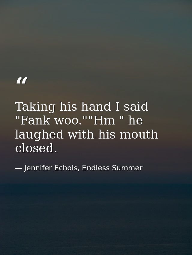 Taking his hand I said "Fank woo.""Hm " he laughed with his mouth closed. — Jennifer Echols, Endless Summer