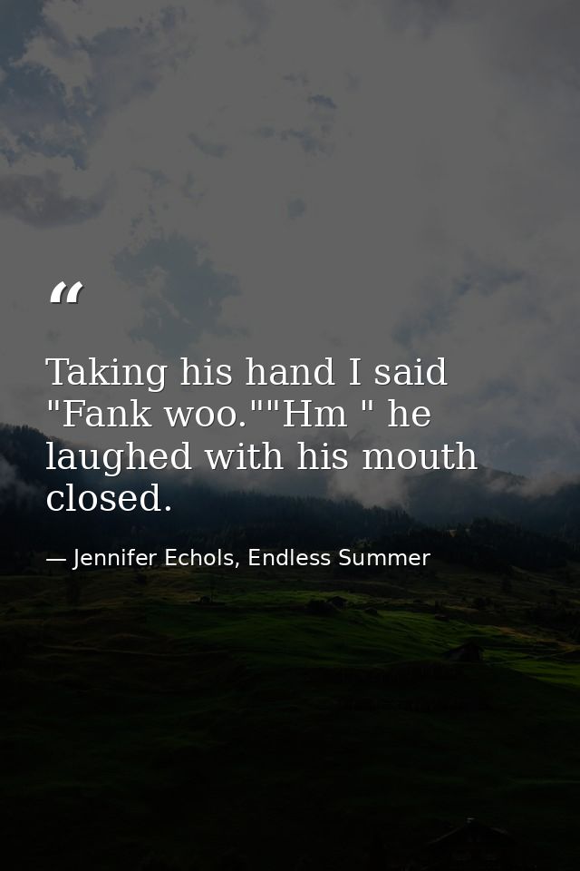 Taking his hand I said "Fank woo.""Hm " he laughed with his mouth closed. — Jennifer Echols, Endless Summer