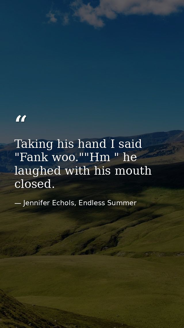 Taking his hand I said "Fank woo.""Hm " he laughed with his mouth closed. — Jennifer Echols, Endless Summer