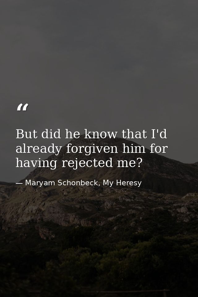 But did he know that I'd already forgiven him for having rejected me? — Maryam Schonbeck, My Heresy