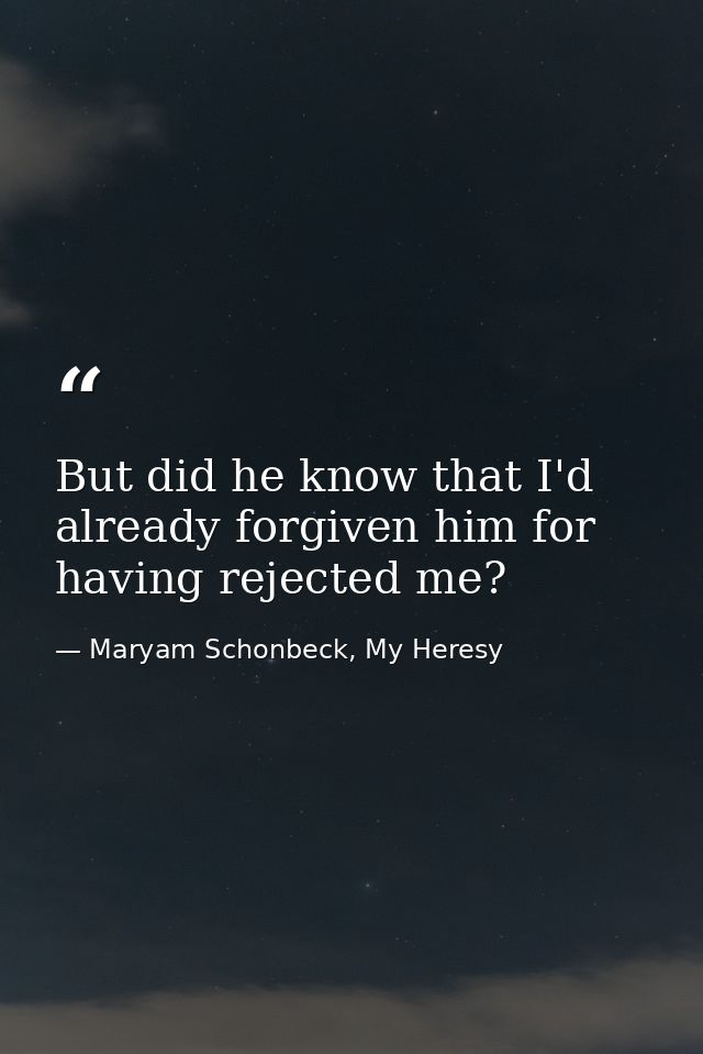But did he know that I'd already forgiven him for having rejected me? — Maryam Schonbeck, My Heresy