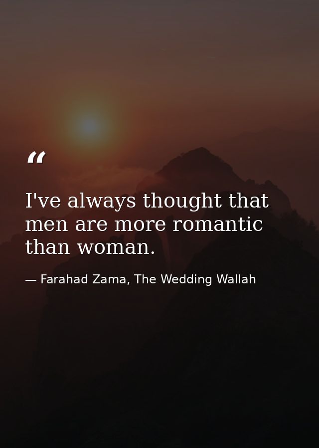 I've always thought that men are more romantic than woman. — Farahad Zama, The Wedding Wallah