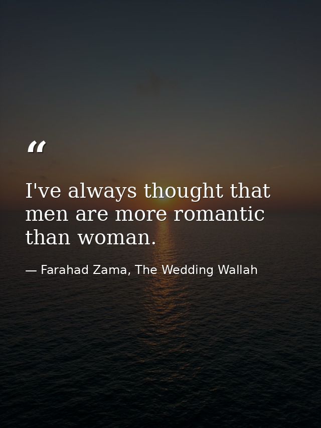 I've always thought that men are more romantic than woman. — Farahad Zama, The Wedding Wallah