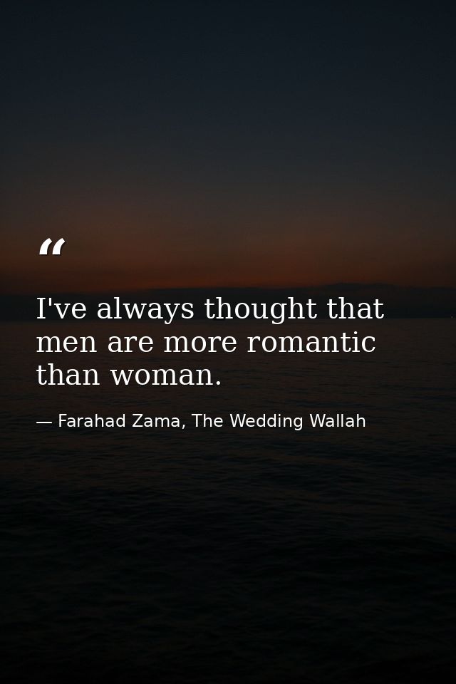 I've always thought that men are more romantic than woman. — Farahad Zama, The Wedding Wallah