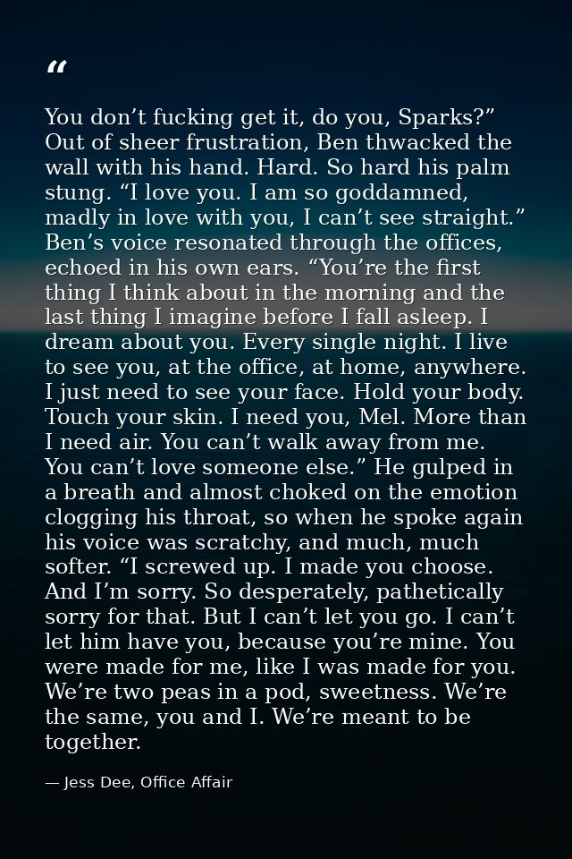 You don’t fucking get it, do you, Sparks?” Out of sheer frustration, Ben thwacked the wall with his hand. Hard. So hard  — Jess Dee, Office Affair
