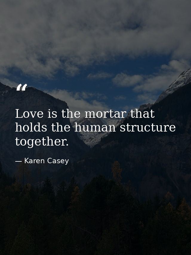 Love is the mortar that holds the human structure together. — Karen Casey