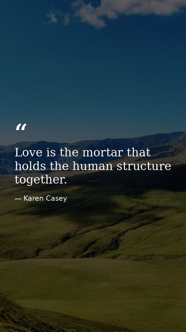 Love is the mortar that holds the human structure together. — Karen Casey