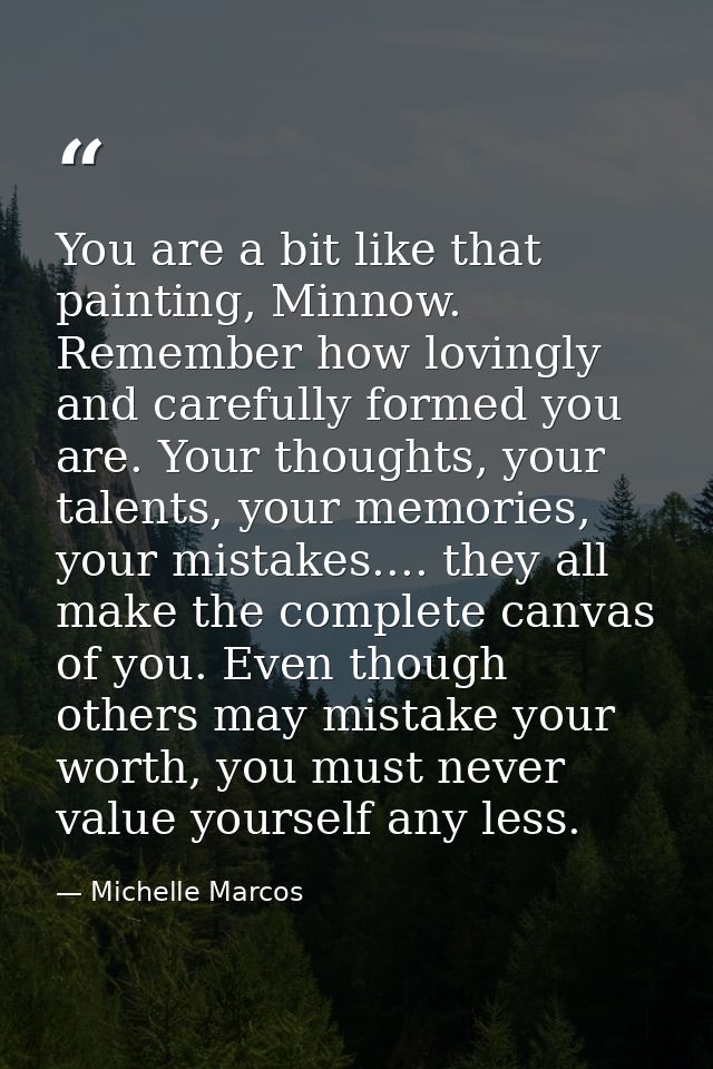 You are a bit like that painting, Minnow. Remember how lovingly and carefully formed you are. Your thoughts, your talent — Michelle Marcos