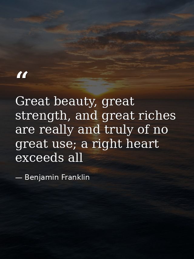 Great beauty, great strength, and great riches are really and truly of no great use; a right heart exceeds all — Benjamin Franklin