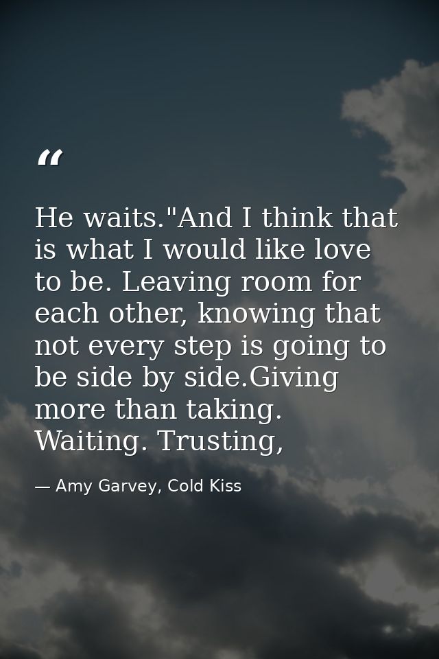 He waits."And I think that is what I would like love to be. Leaving room for each other, knowing that not every step is  — Amy Garvey, Cold Kiss