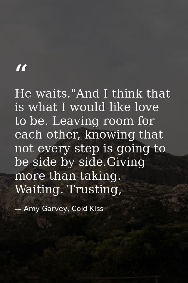 He waits."And I think that is what I would like love to be. Leaving room for each other, knowing that not every step is  — Amy Garvey, Cold Kiss