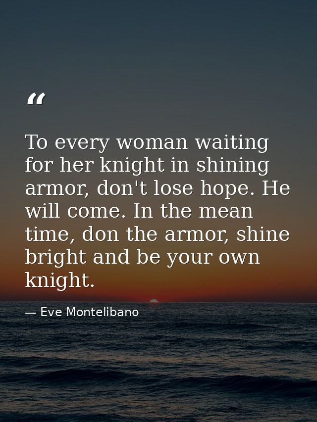 To every woman waiting for her knight in shining armor, don't lose hope. He will come. In the mean time, don the armor,  — Eve Montelibano