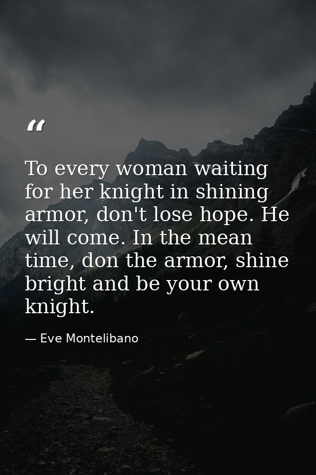 To every woman waiting for her knight in shining armor, don't lose hope. He will come. In the mean time, don the armor,  — Eve Montelibano