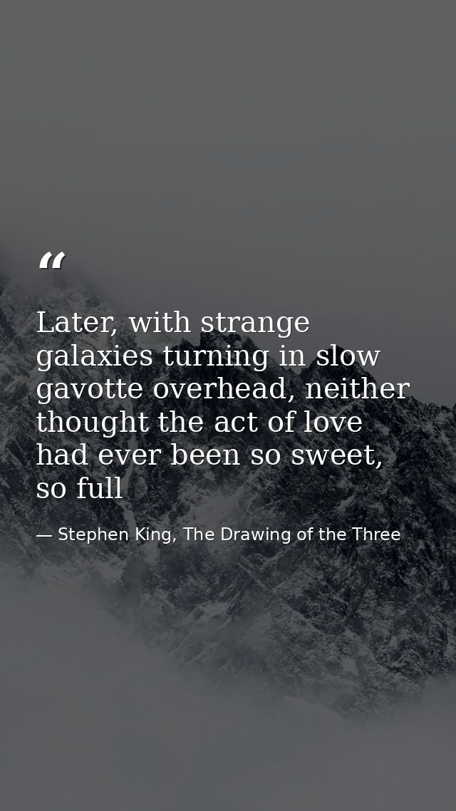 Later, with strange galaxies turning in slow gavotte overhead, neither thought the act of love had ever been so sweet, s — Stephen King, The Drawing of the Three