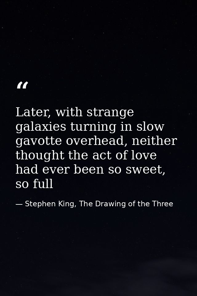Later, with strange galaxies turning in slow gavotte overhead, neither thought the act of love had ever been so sweet, s — Stephen King, The Drawing of the Three
