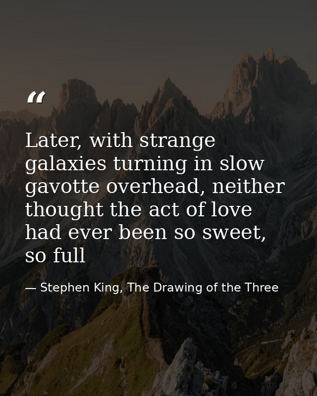 Later, with strange galaxies turning in slow gavotte overhead, neither thought the act of love had ever been so sweet, s — Stephen King, The Drawing of the Three