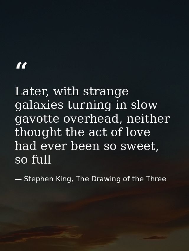 Later, with strange galaxies turning in slow gavotte overhead, neither thought the act of love had ever been so sweet, s — Stephen King, The Drawing of the Three