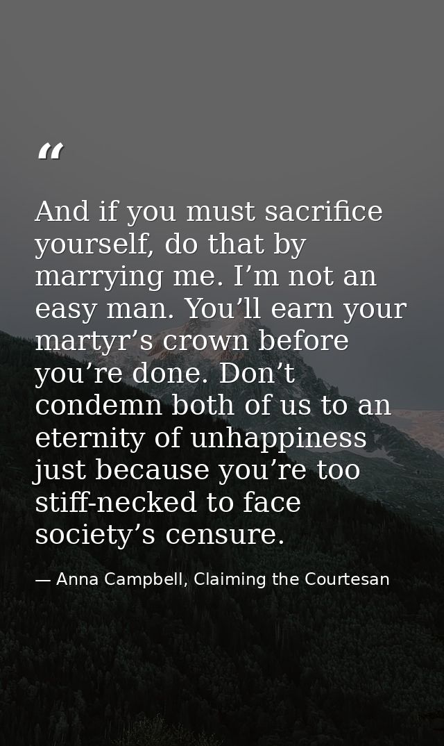 And if you must sacrifice yourself, do that by marrying me. I’m not an easy man. You’ll earn your martyr’s crown before  — Anna Campbell, Claiming the Courtesan
