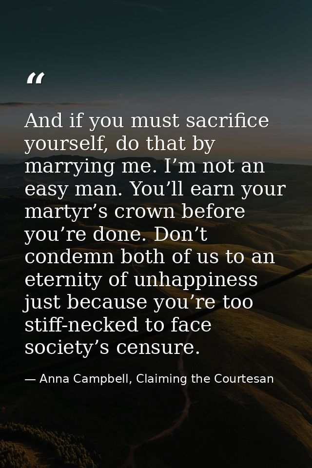 And if you must sacrifice yourself, do that by marrying me. I’m not an easy man. You’ll earn your martyr’s crown before  — Anna Campbell, Claiming the Courtesan