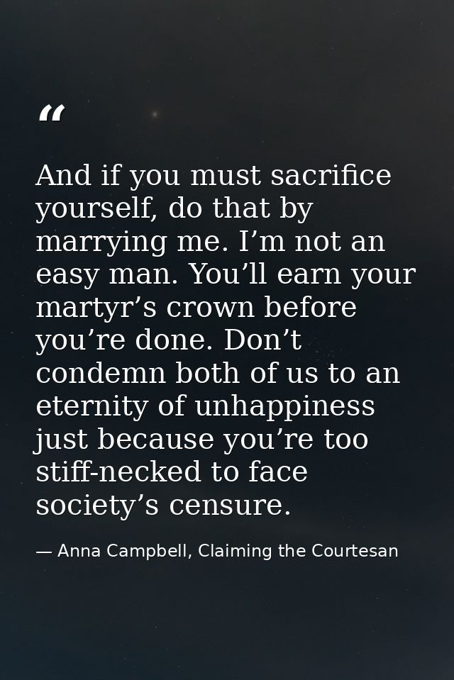 And if you must sacrifice yourself, do that by marrying me. I’m not an easy man. You’ll earn your martyr’s crown before  — Anna Campbell, Claiming the Courtesan