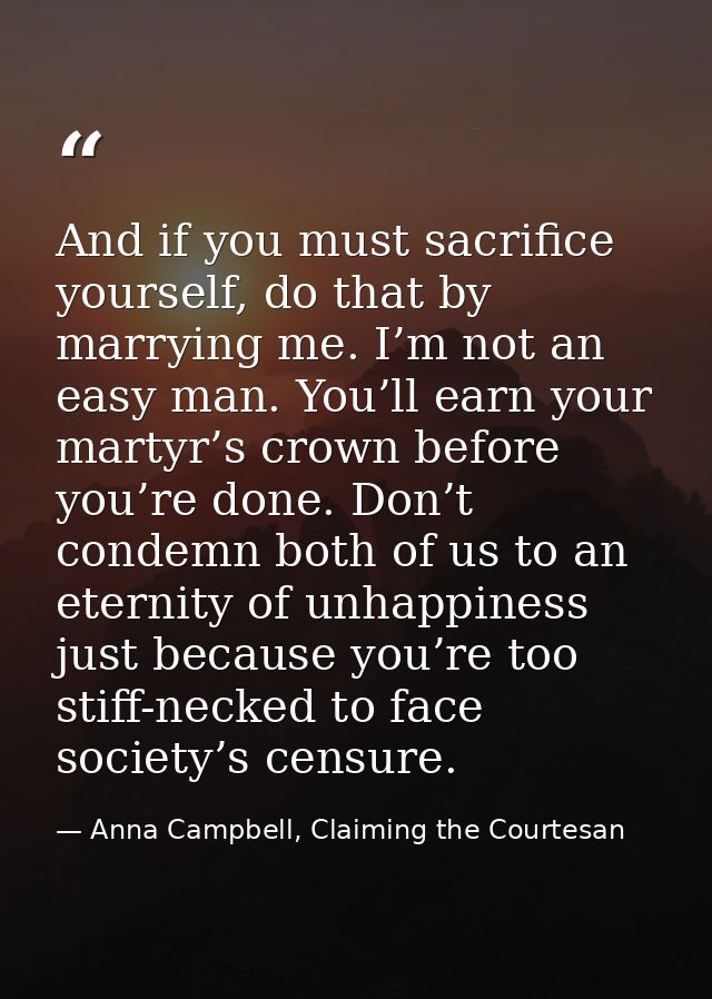 And if you must sacrifice yourself, do that by marrying me. I’m not an easy man. You’ll earn your martyr’s crown before  — Anna Campbell, Claiming the Courtesan