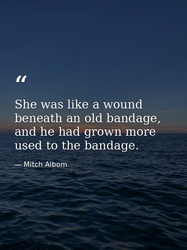 She was like a wound beneath an old bandage, and he had grown more used to the bandage. — Mitch Albom