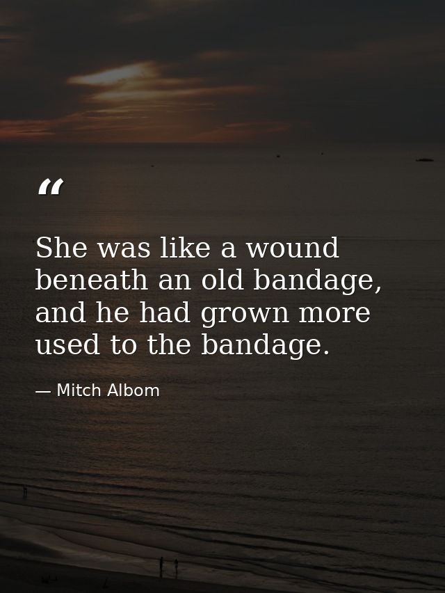 She was like a wound beneath an old bandage, and he had grown more used to the bandage. — Mitch Albom
