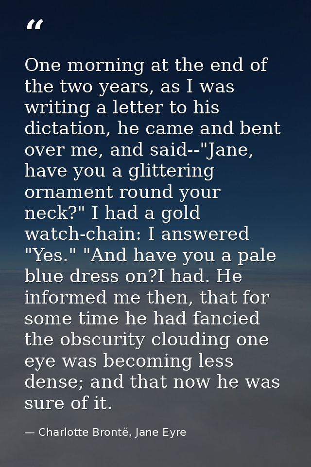 One morning at the end of the two years, as I was writing a letter to his dictation, he came and bent over me, and said- — Charlotte Brontë, Jane Eyre