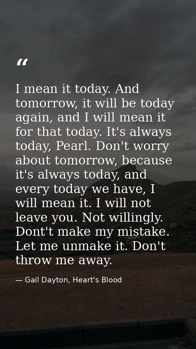I mean it today. And tomorrow, it will be today again, and I will mean it for that today. It's always today, Pearl. Don' — Gail Dayton, Heart's Blood