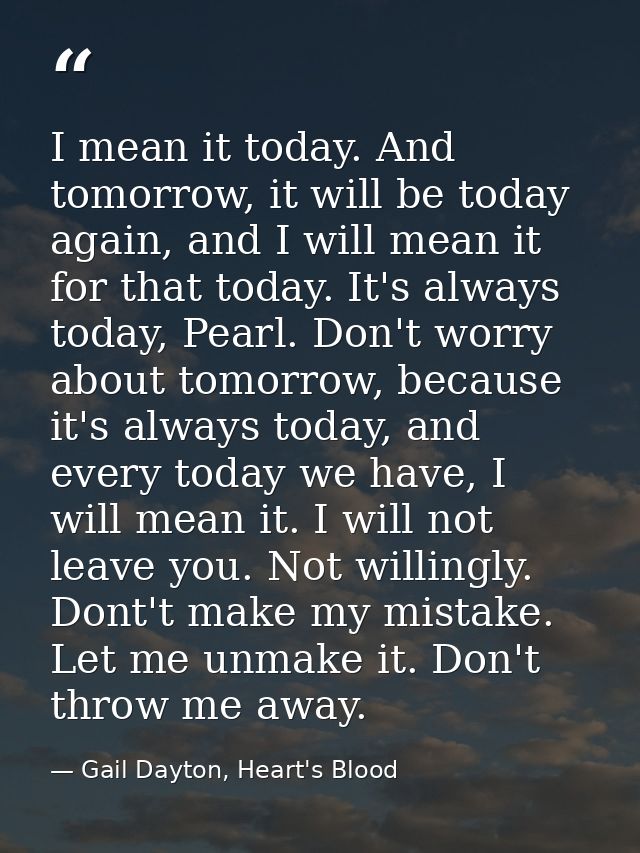 I mean it today. And tomorrow, it will be today again, and I will mean it for that today. It's always today, Pearl. Don' — Gail Dayton, Heart's Blood
