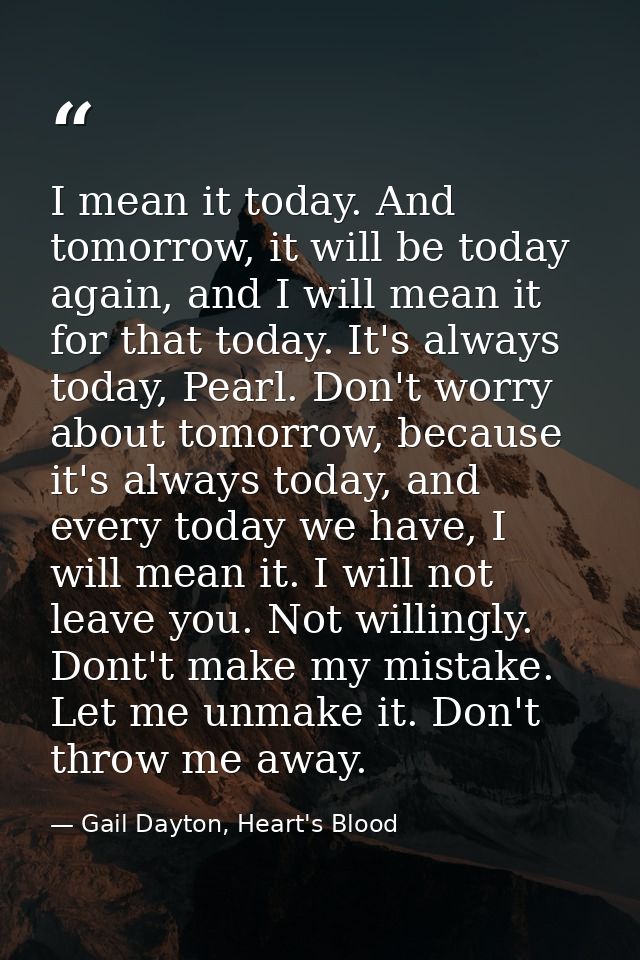 I mean it today. And tomorrow, it will be today again, and I will mean it for that today. It's always today, Pearl. Don' — Gail Dayton, Heart's Blood